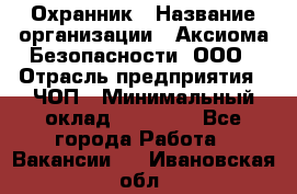 Охранник › Название организации ­ Аксиома Безопасности, ООО › Отрасль предприятия ­ ЧОП › Минимальный оклад ­ 45 000 - Все города Работа » Вакансии   . Ивановская обл.